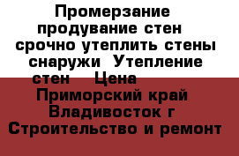 Промерзание, продувание стен - срочно утеплить стены снаружи. Утепление стен. › Цена ­ 1 800 - Приморский край, Владивосток г. Строительство и ремонт » Другое   
